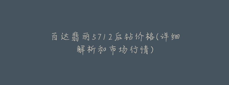 百达翡丽5712后钻价格(详细解析和市场行情)-名表号 百达翡丽5712后钻价格(详细解析和市场行情)