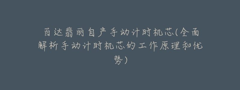 百达翡丽自产手动计时机芯(全面解析手动计时机芯的工作原理和优势)-名表号 百达翡丽自产手动计时机芯(全面解析手动计时机芯的工作原理和优势)