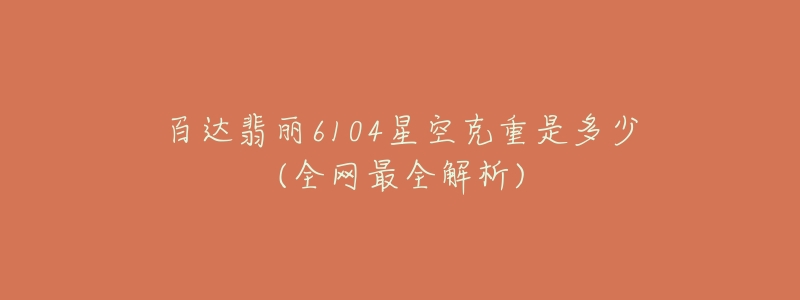 百达翡丽6104星空克重是多少(全网最全解析)-名表号 百达翡丽6104星空克重是多少(全网最全解析)