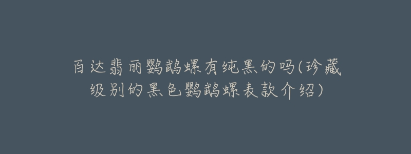 百达翡丽鹦鹉螺有纯黑的吗(珍藏级别的黑色鹦鹉螺表款介绍)-名表号 百达翡丽鹦鹉螺有纯黑的吗(珍藏级别的黑色鹦鹉螺表款介绍)