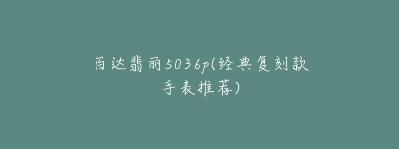 百达翡丽5036p(经典复刻款手表推荐)-名表号 百达翡丽5036p(经典复刻款手表推荐)
