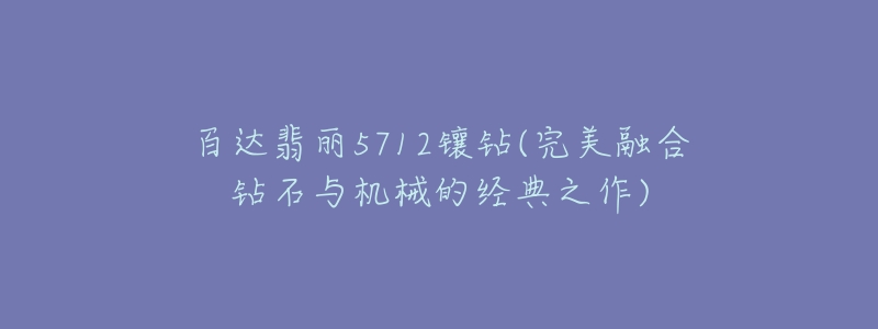 百达翡丽5712镶钻(完美融合钻石与机械的经典之作)-名表号 百达翡丽5712镶钻(完美融合钻石与机械的经典之作)