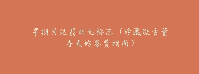 早期百达翡丽无标志(珍藏级古董手表的鉴赏指南)-名表号 早期百达翡丽无标志(珍藏级古董手表的鉴赏指南)