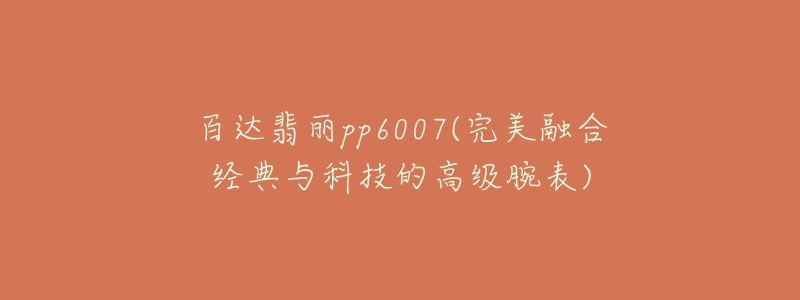 百达翡丽pp6007(完美融合经典与科技的高级腕表)-名表号 百达翡丽pp6007(完美融合经典与科技的高级腕表)