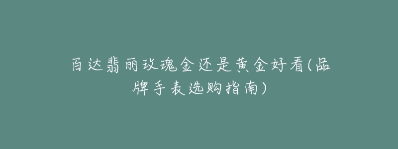 百达翡丽玫瑰金还是黄金好看(品牌手表选购指南)-名表号 百达翡丽玫瑰金还是黄金好看(品牌手表选购指南)