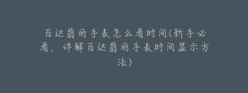 百达翡丽手表怎么看时间(新手必看，详解百达翡丽手表时间显示方法)