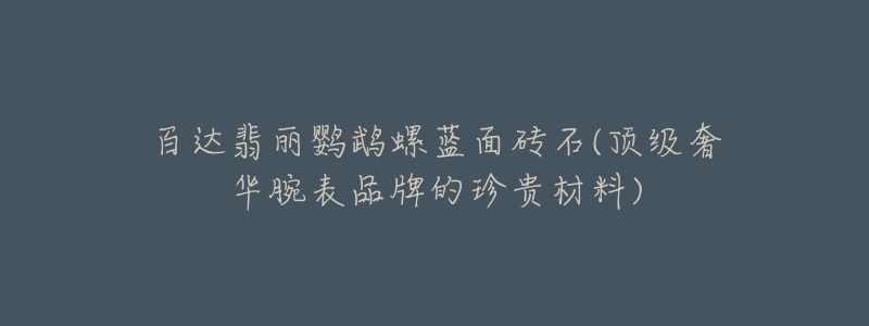 百达翡丽鹦鹉螺蓝面砖石(顶级奢华腕表品牌的珍贵材料)-名表号 百达翡丽鹦鹉螺蓝面砖石(顶级奢华腕表品牌的珍贵材料)