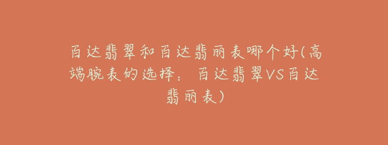 百达翡翠和百达翡丽表哪个好(高端腕表的选择:百达翡翠VS百达翡丽表)-名表号 百达翡翠和百达翡丽表哪个好(高端腕表的选择:百达翡翠VS百达翡丽表)