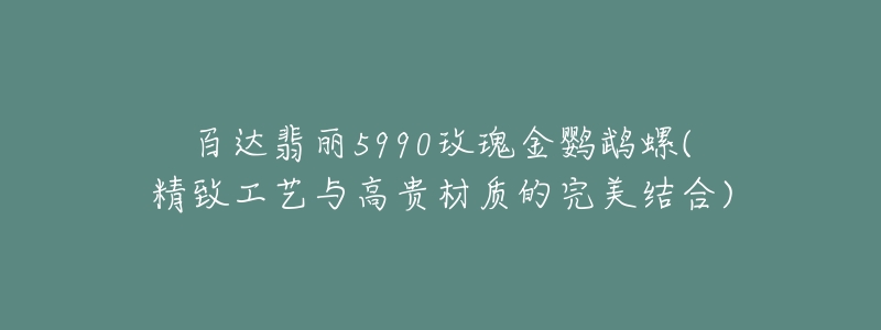 百达翡丽5990玫瑰金鹦鹉螺(精致工艺与高贵材质的完美结合)-名表号 百达翡丽5990玫瑰金鹦鹉螺(精致工艺与高贵材质的完美结合)