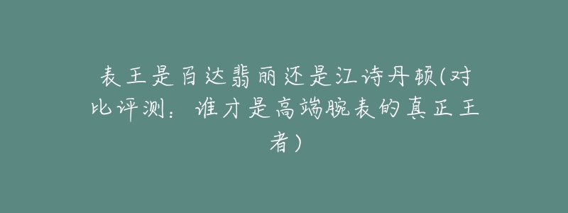 表王是百达翡丽还是江诗丹顿(对比评测:谁才是高端腕表的真正王者)-名表号 表王是百达翡丽还是江诗丹顿(对比评测:谁才是高端腕表的真正王者)