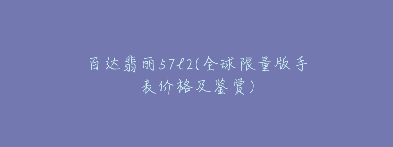 百达翡丽57l2(全球限量版手表价格及鉴赏)-名表号 百达翡丽57l2(全球限量版手表价格及鉴赏)