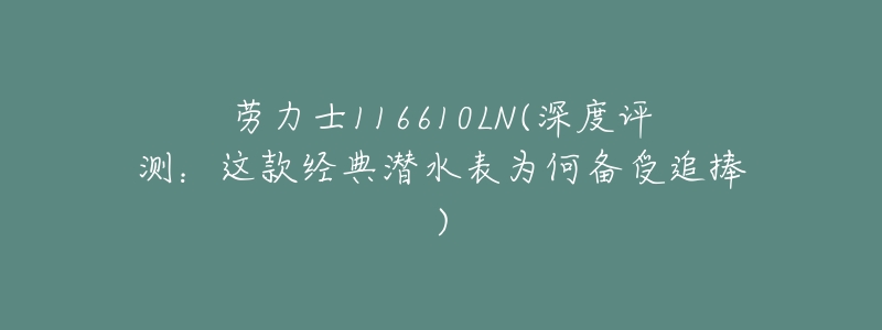 劳力士116610LN(深度评测:这款经典潜水表为何备受追捧)-名表号 劳力士116610LN(深度评测:这款经典潜水表为何备受追捧)