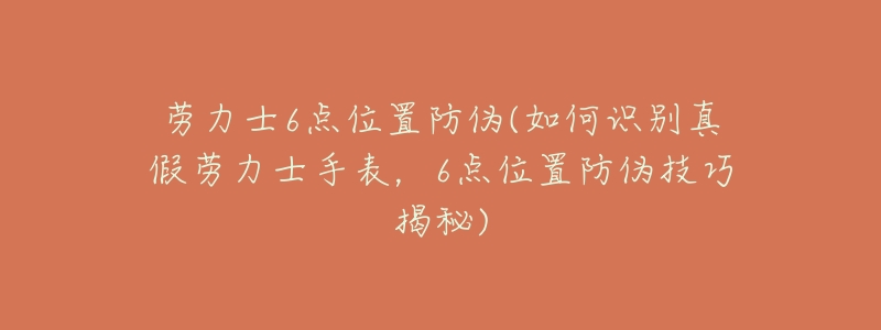 劳力士6点位置防伪(如何识别真假劳力士手表,6点位置防伪技巧揭秘)-名表号 劳力士6点位置防伪(如何识别真假劳力士手表,6点位置防伪技巧揭秘)