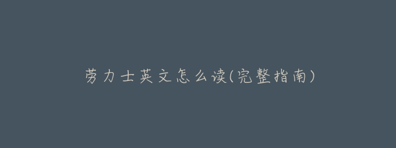 劳力士英文怎么读(完整指南)-名表号 劳力士英文怎么读(完整指南)