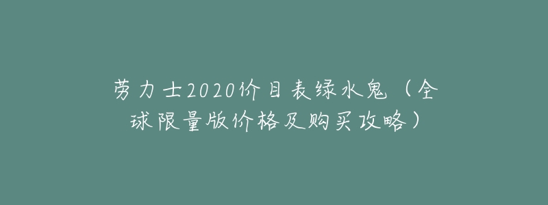 劳力士2020价目表绿水鬼(全球限量版价格及购买攻略)-名表号 劳力士2020价目表绿水鬼(全球限量版价格及购买攻略)