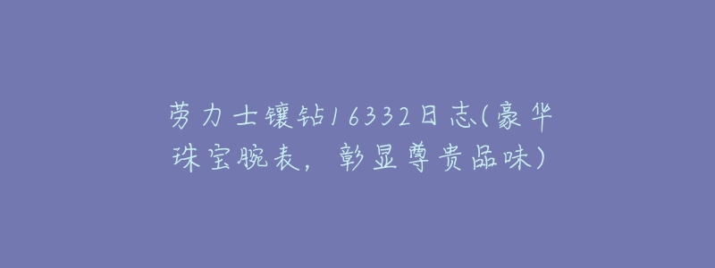 劳力士镶钻16332日志(豪华珠宝腕表,彰显尊贵品味)-名表号 劳力士镶钻16332日志(豪华珠宝腕表,彰显尊贵品味)