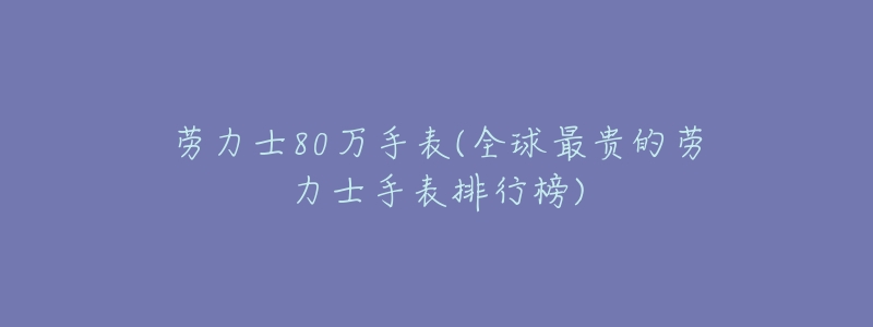 劳力士80万手表(全球最贵的劳力士手表排行榜)-名表号 劳力士80万手表(全球最贵的劳力士手表排行榜)