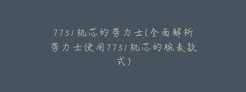 7751机芯的劳力士(全面解析劳力士使用7751机芯的腕表款式)