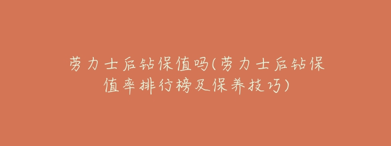 劳力士后钻保值吗(劳力士后钻保值率排行榜及保养技巧)-名表号 劳力士后钻保值吗(劳力士后钻保值率排行榜及保养技巧)