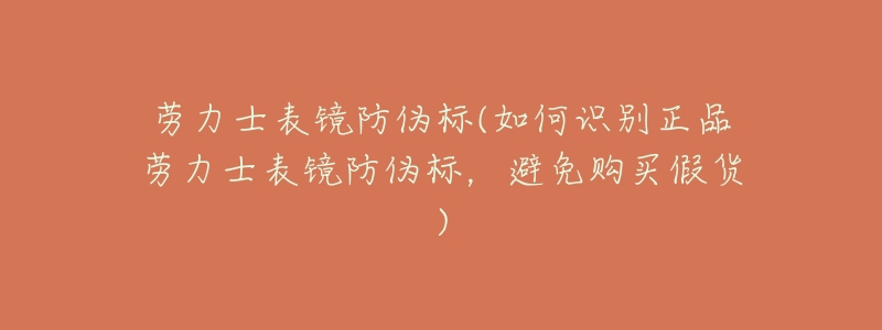 劳力士表镜防伪标(如何识别正品劳力士表镜防伪标,避免购买假货)-名表号 劳力士表镜防伪标(如何识别正品劳力士表镜防伪标,避免购买假货)