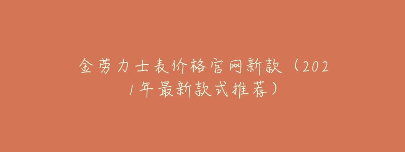 金劳力士表价格官网新款(2021年最新款式推荐)-名表号 金劳力士表价格官网新款(2021年最新款式推荐)