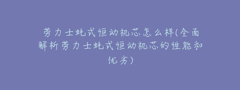 劳力士蚝式恒动机芯怎么样(全面解析劳力士蚝式恒动机芯的性能和优劣)