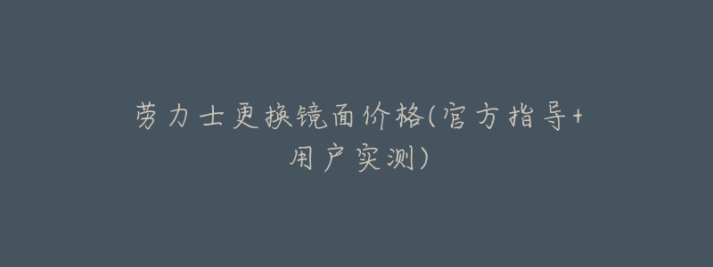 劳力士更换镜面价格(官方指导+用户实测)