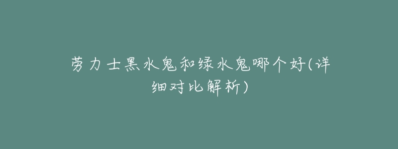 劳力士黑水鬼和绿水鬼哪个好(详细对比解析)