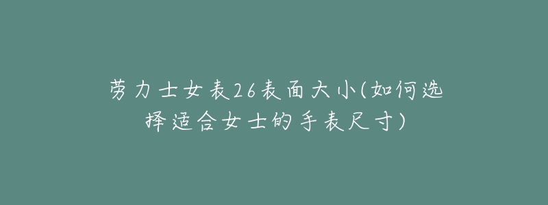劳力士女表26表面大小(如何选择适合女士的手表尺寸)-名表号 劳力士女表26表面大小(如何选择适合女士的手表尺寸)