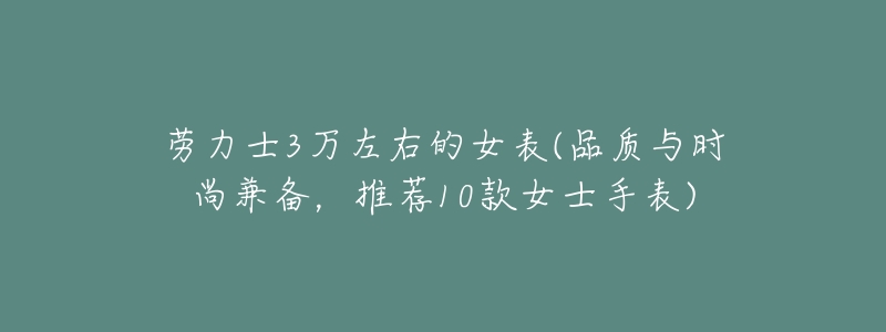 劳力士3万左右的女表(品质与时尚兼备,推荐10款女士手表)-名表号 劳力士3万左右的女表(品质与时尚兼备,推荐10款女士手表)