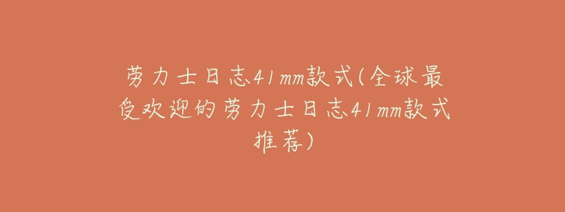 劳力士日志41mm款式(全球最受欢迎的劳力士日志41mm款式推荐)-名表号 劳力士日志41mm款式(全球最受欢迎的劳力士日志41mm款式推荐)