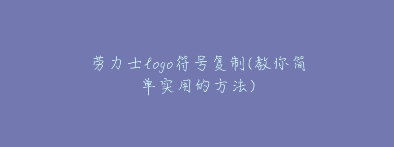 劳力士logo符号复制(教你简单实用的方法)-名表号 劳力士logo符号复制(教你简单实用的方法)