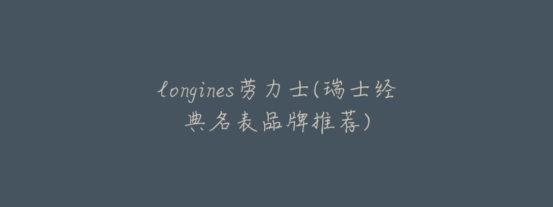 longines劳力士(瑞士经典名表品牌推荐)-名表号 longines劳力士(瑞士经典名表品牌推荐)