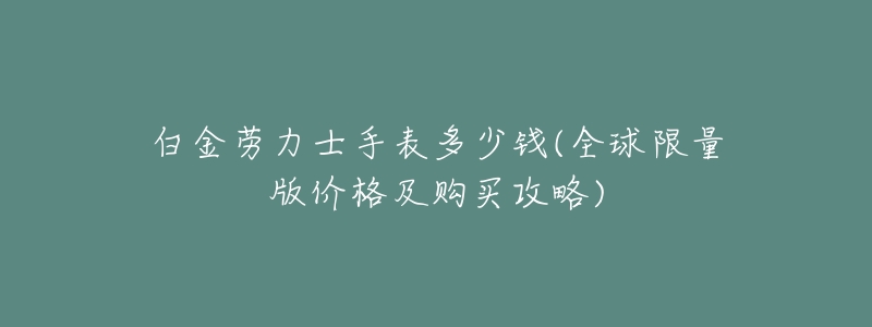 白金劳力士手表多少钱(全球限量版价格及购买攻略)-名表号 白金劳力士手表多少钱(全球限量版价格及购买攻略)