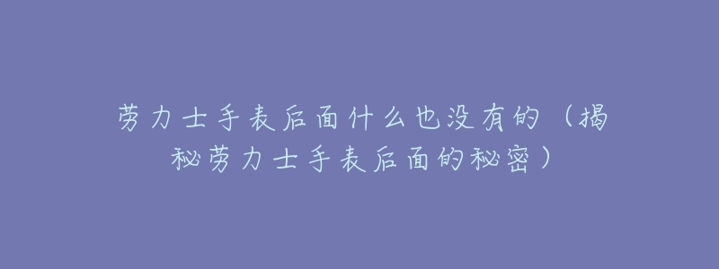 劳力士手表后面什么也没有的(揭秘劳力士手表后面的秘密)-名表号 劳力士手表后面什么也没有的(揭秘劳力士手表后面的秘密)