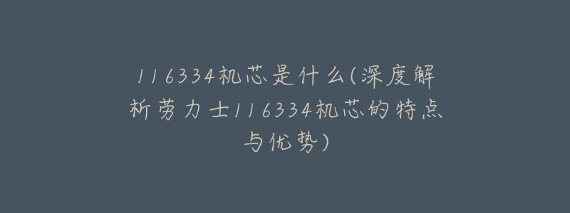 116334机芯是什么(深度解析劳力士116334机芯的特点与优势)-名表号 116334机芯是什么(深度解析劳力士116334机芯的特点与优势)