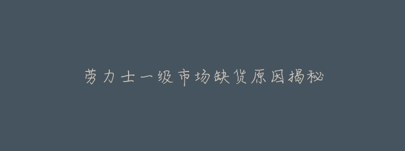 劳力士一级市场缺货原因揭秘-名表号 劳力士一级市场缺货原因揭秘