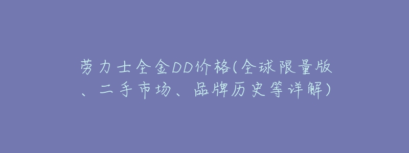 劳力士全金DD价格(全球限量版、二手市场、品牌历史等详解)-名表号 劳力士全金DD价格(全球限量版、二手市场、品牌历史等详解)