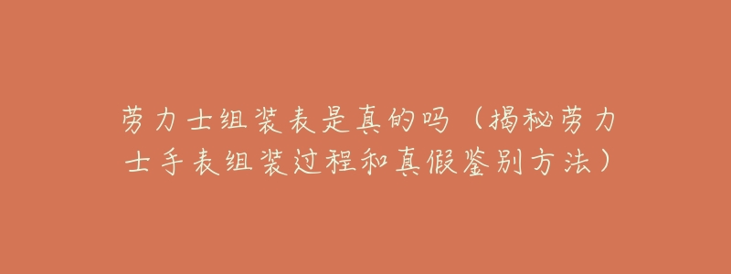 劳力士组装表是真的吗(揭秘劳力士手表组装过程和真假鉴别方法)-名表号 劳力士组装表是真的吗(揭秘劳力士手表组装过程和真假鉴别方法)