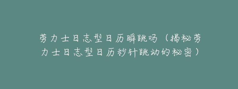 劳力士日志型日历瞬跳吗(揭秘劳力士日志型日历秒针跳动的秘密)-名表号 劳力士日志型日历瞬跳吗(揭秘劳力士日志型日历秒针跳动的秘密)
