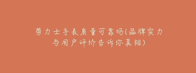 劳力士手表质量可靠吗(品牌实力与用户评价告诉你真相)-名表号 劳力士手表质量可靠吗(品牌实力与用户评价告诉你真相)