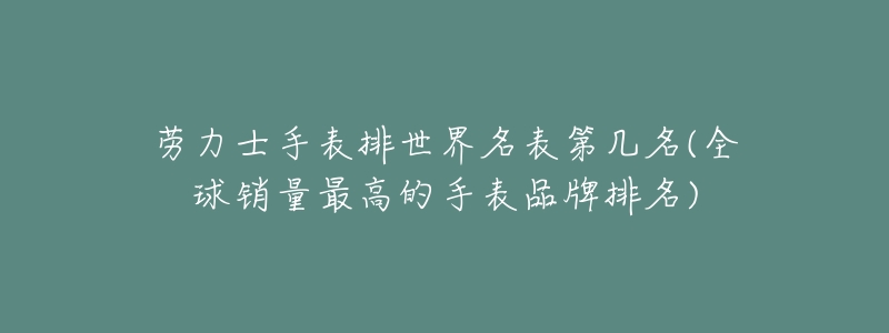 劳力士手表排世界名表第几名(全球销量最高的手表品牌排名)-名表号 劳力士手表排世界名表第几名(全球销量最高的手表品牌排名)