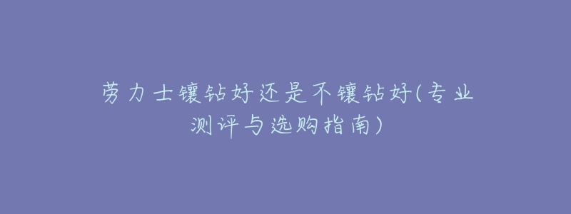 劳力士镶钻好还是不镶钻好(专业测评与选购指南)-名表号 劳力士镶钻好还是不镶钻好(专业测评与选购指南)