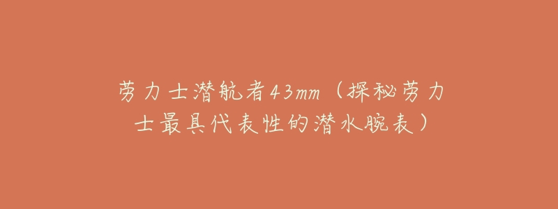 劳力士潜航者43mm(探秘劳力士最具代表性的潜水腕表)-名表号 劳力士潜航者43mm(探秘劳力士最具代表性的潜水腕表)