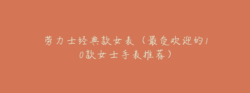 劳力士经典款女表(最受欢迎的10款女士手表推荐)-名表号 劳力士经典款女表(最受欢迎的10款女士手表推荐)