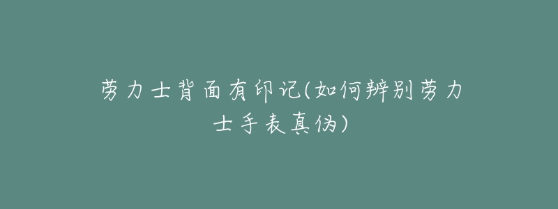 劳力士背面有印记(如何辨别劳力士手表真伪)