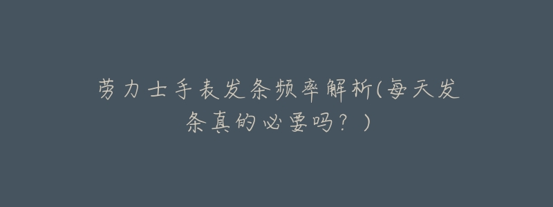 劳力士手表发条频率解析(每天发条真的必要吗?)-名表号 劳力士手表发条频率解析(每天发条真的必要吗?)