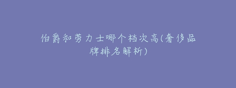 伯爵和劳力士哪个档次高(奢侈品牌排名解析)
