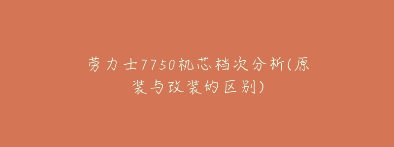 劳力士7750机芯档次分析(原装与改装的区别)-名表号 劳力士7750机芯档次分析(原装与改装的区别)