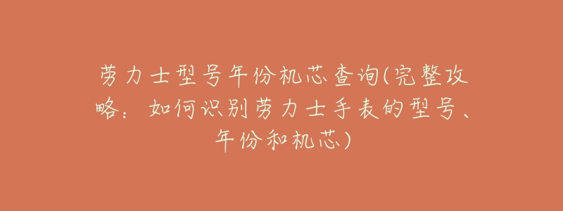 劳力士型号年份机芯查询(完整攻略:如何识别劳力士手表的型号、年份和机芯)-名表号 劳力士型号年份机芯查询(完整攻略:如何识别劳力士手表的型号、年份和机芯)